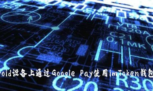 如何在Android设备上通过Google Pay使用imToken钱包的完整指南