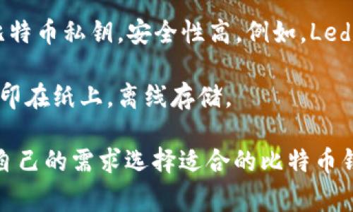 比特币钱包通常指的是存储比特币及其他加密货币的应用程序或服务。常见的比特币钱包有以下几种类型：

1. **软件钱包**：可以安装在个人电脑或手机上，像是桌面钱包和移动钱包。例如，Electrum、Exodus、Jaxx等。

2. **在线钱包**：基于浏览器的服务，用户可以通过网络访问。例如，Coinbase、Blockchain.com等。

3. **硬件钱包**：物理设备，用于存储比特币私钥，安全性高。例如，Ledger Nano S、Trezor等。

4. **纸钱包**：将比特币地址和私钥打印在纸上，离线存储。

每种钱包都有其优缺点，用户可以根据自己的需求选择适合的比特币钱包。