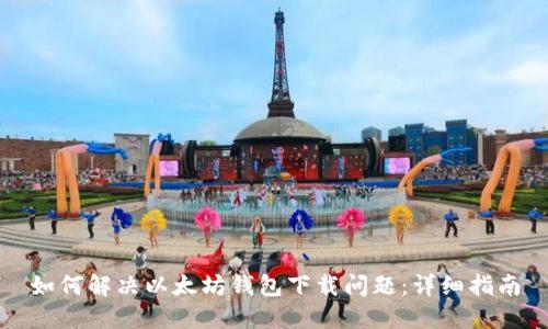 如何解决以太坊钱包下载问题：详细指南